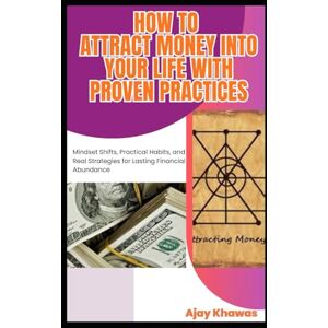 Khawas, Ajay How to Attract Money into Your Life with Proven Practices: Mindset Shifts, Practical Habits, and Real Strategies for Lasting Financial Abundance Khawas, Ajay How to Attract Money into Your Life with Proven Practices: Mindset Shifts, Practical Habits, and Real Strategies for Lasting Financial Abundance