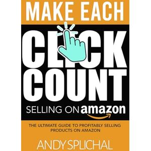 Splichal, Andy Make Each Click Count Selling On Amazon: The Ultimate Guide to Profitably Selling Products on Amazon Splichal, Andy Make Each Click Count Selling On Amazon: The Ultimate Guide to Profitably Selling Products on Amazon