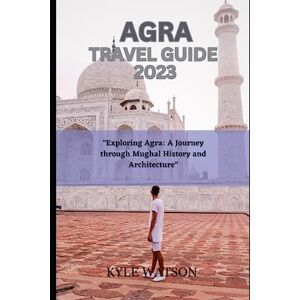 WATSON, KYLE AGRA TRAVEL GUIDE 2023: "Exploring Agra: A Journey through Mughal History and Architecture" (The Travel Companion) WATSON, KYLE AGRA TRAVEL GUIDE 2023: "Exploring Agra: A Journey through Mughal History and Architecture" (The Travel Companion)