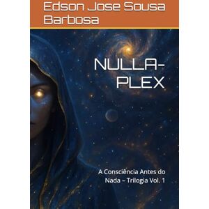 Barbosa, Edson Jose Sousa NULLA-PLEX: A Consciência Antes do Nada – Trilogia Vol. 1 Barbosa, Edson Jose Sousa NULLA-PLEX: A Consciência Antes do Nada – Trilogia Vol. 1