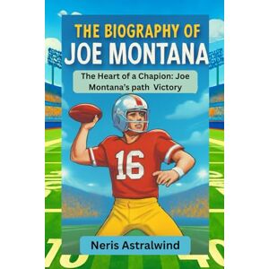 Astralwind, Neris THE BIOGRAPHY OF JOE MONTANA: The Heart of a Champion: Joe Montana’s Path to Victory Astralwind, Neris THE BIOGRAPHY OF JOE MONTANA: The Heart of a Champion: Joe Montana’s Path to Victory
