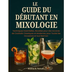 FAROUK, ANDREA B LE GUIDE DU DÉBUTANT EN MIXOLOGIE: Techniques Essentielles, Recettes pour des Accords de Cocktails Classiques et Modernes, pour Toutes les Occasions et tout Barman FAROUK, ANDREA B LE GUIDE DU DÉBUTANT EN MIXOLOGIE: Techniques Essentielles, Recettes pour des Accords de Cocktails Classiques et Modernes, pour Toutes les Occasions et tout Barman