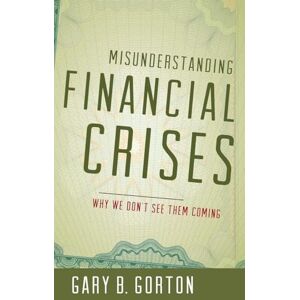 Gorton, Gary B. Misunderstanding Financial Crises: Why We Don't See Them Coming Gorton, Gary B. Misunderstanding Financial Crises: Why We Don't See Them Coming