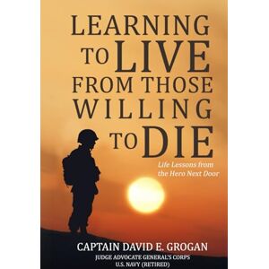 Grogan, David E. Learning to Live from Those Willing to Die: Life Lessons from the Hero Next Door Grogan, David E. Learning to Live from Those Willing to Die: Life Lessons from the Hero Next Door