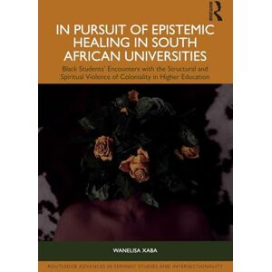 Xaba, Wanelisa In Pursuit of Epistemic Healing in South African Universities: Black Students’ Encounters with the Structural and Spiritual Violence of Coloniality in ... in Feminist Studies and Intersectionality) Xaba, Wanelisa In Pursuit of Epistemic Healing in South African Universities: Black Students’ Encounters with the Structural and Spiritual Violence of Coloniality in ... in Feminist Studies and Intersectionality)