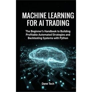 Tech, Dane MACHINE LEARNING FOR AI TRADING: The Beginner’s Handbook to Building Profitable Automated Strategies and Backtesting Systems with Python Tech, Dane MACHINE LEARNING FOR AI TRADING: The Beginner’s Handbook to Building Profitable Automated Strategies and Backtesting Systems with Python