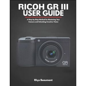 Beaumont, Rhys RICOH GR III User Guide: A Step-by-Step Method for Mastering Your Camera and Unlocking Creative Vision. Beaumont, Rhys RICOH GR III User Guide: A Step-by-Step Method for Mastering Your Camera and Unlocking Creative Vision.