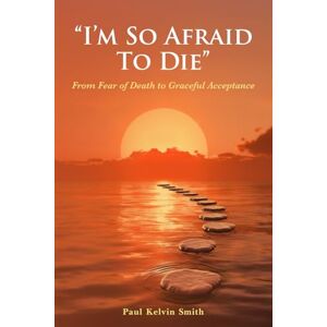 Smith, Paul Kelvin I'm So Afraid To Die.: From Fear Of Death To Graceful Acceptance. Smith, Paul Kelvin I'm So Afraid To Die.: From Fear Of Death To Graceful Acceptance.