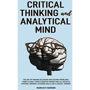 Dawson, Marcus P. Critical Thinking and Analytical Mind: The Art of Making Decisions and Solving Problems. Think Clearly, Avoid Cognitive Biases and Fallacies in Systems. Improve Listening Skills. Be a Logical Thinker Dawson, Marcus P. Critical Thinking and Analytical Mind: The Art of Making Decisions and Solving Problems. Think Clearly, Avoid Cognitive Biases and Fallacies in Systems. Improve Listening Skills. Be a Logical Thinker