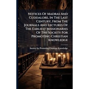 Notices Of Madras And Cuddalore, In The Last Century, From The Journals And Lectures Of The Earliest Missionaries Of The Society For Promoting Christian Knowledge Notices Of Madras And Cuddalore, In The Last Century, From The Journals And Lectures Of The Earliest Missionaries Of The Society For Promoting Christian Knowledge