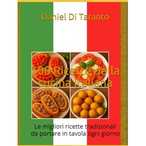 Di Taranto, Daniel 100 Ricette della cucina Italiana: Le migliori ricette tradizionali da portare in tavola ogni giorno Di Taranto, Daniel 100 Ricette della cucina Italiana: Le migliori ricette tradizionali da portare in tavola ogni giorno