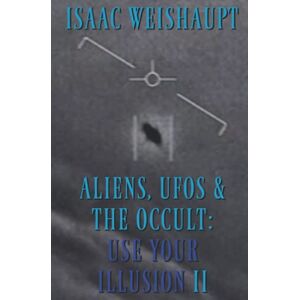 Weishaupt, Isaac ALIENS, UFOS & THE OCCULT: USE YOUR ILLUSION II: Symbolism in Film and Manifesting Extraterrestrials Weishaupt, Isaac ALIENS, UFOS & THE OCCULT: USE YOUR ILLUSION II: Symbolism in Film and Manifesting Extraterrestrials