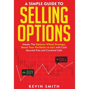 Smith, Kevin A Simple Guide To Selling Options: Master The Options Wheel Strategy, Boost Your Portfolio 12-24% with Cash Secured Puts and Covered Calls (Simple Guide To Options) Smith, Kevin A Simple Guide To Selling Options: Master The Options Wheel Strategy, Boost Your Portfolio 12-24% with Cash Secured Puts and Covered Calls (Simple Guide To Options)