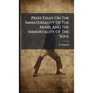 Simpson, B Prize Essay On The Immateriality Of The Mind, And The Immortality Of The Soul Simpson, B Prize Essay On The Immateriality Of The Mind, And The Immortality Of The Soul