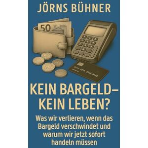 Bühner, Jörns Kein Bargeld kein Leben?: Was wir verlieren, wenn das Bargeld verschwindet und warum wir jetzt sofort handeln müssen Bühner, Jörns Kein Bargeld kein Leben?: Was wir verlieren, wenn das Bargeld verschwindet und warum wir jetzt sofort handeln müssen