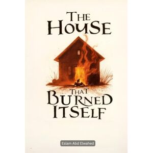 Abd Elwahed, Eslam The House That Burned Itself: 100 True Horror Stories of Cursed Houses (Horror & Supernatural) Abd Elwahed, Eslam The House That Burned Itself: 100 True Horror Stories of Cursed Houses (Horror & Supernatural)