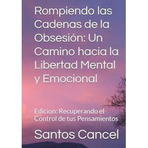 Cancel, Santos Rey Rompiendo las Cadenas de la Obsesión: Un Camino hacia la Libertad Mental y Emocional: Edicion: Recuperando el Control de tus Pensamientos Cancel, Santos Rey Rompiendo las Cadenas de la Obsesión: Un Camino hacia la Libertad Mental y Emocional: Edicion: Recuperando el Control de tus Pensamientos