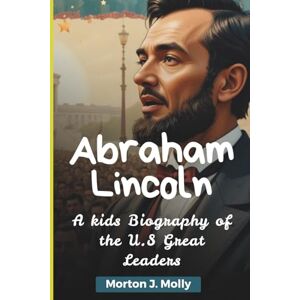 Molly, Morton Abraham Lincoln: A kids Biography of the U.S Great Leaders Molly, Morton Abraham Lincoln: A kids Biography of the U.S Great Leaders