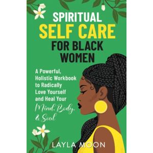 Moon, Layla Spiritual Self Care for Black Women: A Powerful, Holistic Workbook to Radically Love Yourself and Heal Your Mind, Body, & Soul Moon, Layla Spiritual Self Care for Black Women: A Powerful, Holistic Workbook to Radically Love Yourself and Heal Your Mind, Body, & Soul