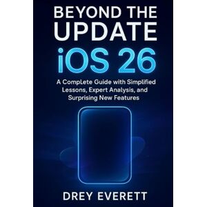 Everett, Drey Beyond the Update: iOS 26: A Complete Guide with Simplified Lessons, Expert Analysis, and Surprising New Features Everett, Drey Beyond the Update: iOS 26: A Complete Guide with Simplified Lessons, Expert Analysis, and Surprising New Features