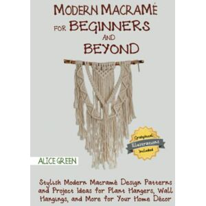 Green, Alice Modern Macramé for Beginners and Beyond: Stylish Modern Macramé Design Patterns and Project Ideas for Plant Hangers, Wall Hangings, and More for Your Home Décor…With Illustrations Green, Alice Modern Macramé for Beginners and Beyond: Stylish Modern Macramé Design Patterns and Project Ideas for Plant Hangers, Wall Hangings, and More for Your Home Décor…With Illustrations