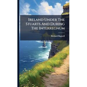 Bagwell, Richard Ireland Under The Stuarts And During The Interregnum Bagwell, Richard Ireland Under The Stuarts And During The Interregnum