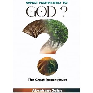 John, DR. ABRAHAM WHAT HAPPENED TO GOD?: THE GREAT RECONSTRUCT John, DR. ABRAHAM WHAT HAPPENED TO GOD?: THE GREAT RECONSTRUCT