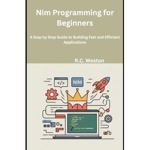 Weston, R.C. Nim Programming for Beginners: A Step by Step Guide to Building Fast and Efficient Applications Weston, R.C. Nim Programming for Beginners: A Step by Step Guide to Building Fast and Efficient Applications