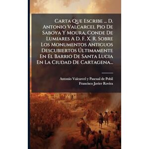 Carta Que Escribe ... D. Antonio Valcarcel Pio De Saboya Y Moura, Conde De Lumiares A D. F. X. R. Sobre Los Monumentos Antiguos Descubiertos ... De Santa Lucia En La Ciudad De Cartagena... Carta Que Escribe ... D. Antonio Valcarcel Pio De Saboya Y Moura, Conde De Lumiares A D. F. X. R. Sobre Los Monumentos Antiguos Descubiertos ... De Santa Lucia En La Ciudad De Cartagena...