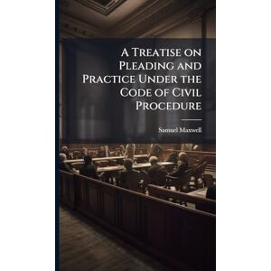 Maxwell, Samuel A Treatise on Pleading and Practice Under the Code of Civil Procedure Maxwell, Samuel A Treatise on Pleading and Practice Under the Code of Civil Procedure
