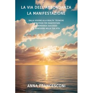 FRANCESCONI, ANNA LA VIA DELL'ABBONDANZA LA MANIFESTAZIONE: DALLA VISIONE ALLA REALTA' TECNICHE E STRATEGIE PER MANIFESTARE ABBONDANZA SUCCESSO E BENESSERE NELLA TUA VITA FRANCESCONI, ANNA LA VIA DELL'ABBONDANZA LA MANIFESTAZIONE: DALLA VISIONE ALLA REALTA' TECNICHE E STRATEGIE PER MANIFESTARE ABBONDANZA SUCCESSO E BENESSERE NELLA TUA VITA