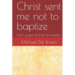 Brown, Michael Del Christ sent me not to baptize: Paul's gospel and the one baptism Brown, Michael Del Christ sent me not to baptize: Paul's gospel and the one baptism