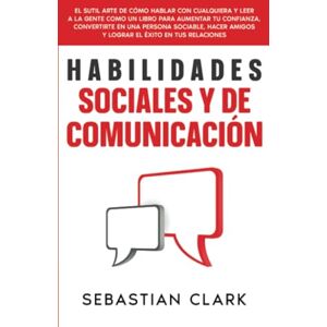 Clark, Sebastian Habilidades Sociales Y De Comunicación: El sutil arte de cómo hablar con cualquiera y leer a la gente como un libro para aumentar tu confianza, ... amigos y lograr el éxito en tus relaciones Clark, Sebastian Habilidades Sociales Y De Comunicación: El sutil arte de cómo hablar con cualquiera y leer a la gente como un libro para aumentar tu confianza, ... amigos y lograr el éxito en tus relaciones