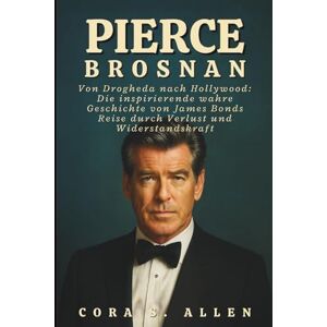 S. ALLEN, CORA PIERCE BROSNAN BIOGRAFIE: Von Drogheda nach Hollywood: Die inspirierende wahre Geschichte von James Bonds Reise durch Verlust und Widerstandskraft S. ALLEN, CORA PIERCE BROSNAN BIOGRAFIE: Von Drogheda nach Hollywood: Die inspirierende wahre Geschichte von James Bonds Reise durch Verlust und Widerstandskraft