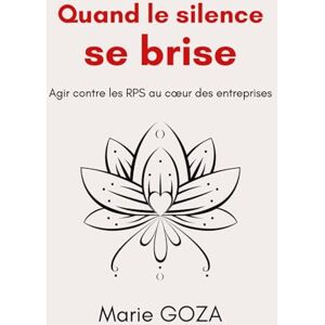 GOZA, Marie Quand le silence se brise: Agir contre les RPS au coeur des entreprises GOZA, Marie Quand le silence se brise: Agir contre les RPS au coeur des entreprises