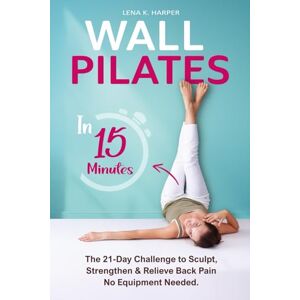 Harper, Lena K. Wall Pilates in 15 Minutes: The 21-Day Challenge to Sculpt, Strengthen & Relieve Back Pain—No Equipment Needed Harper, Lena K. Wall Pilates in 15 Minutes: The 21-Day Challenge to Sculpt, Strengthen & Relieve Back Pain—No Equipment Needed