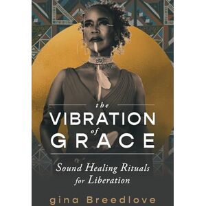 Breedlove, Gina The Vibration of Grace: Sound Healing Rituals for Liberation Breedlove, Gina The Vibration of Grace: Sound Healing Rituals for Liberation