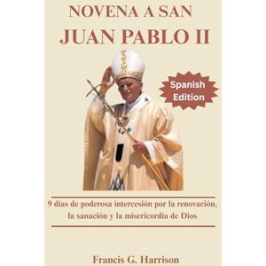 G. Harrison, Francis NOVENA A SAN JUAN PABLO II: 9 días de poderosa intercesión por la renovación, la sanación y la misericordia de Dios G. Harrison, Francis NOVENA A SAN JUAN PABLO II: 9 días de poderosa intercesión por la renovación, la sanación y la misericordia de Dios