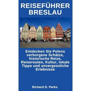 Parks, Richard D. REISEFÜHRER BRESLAU: Entdecken Sie Polens verborgene Schätze, historische Reize, Reiserouten, Kultur, lokale Tipps und unvergessliche Erlebnisse Parks, Richard D. REISEFÜHRER BRESLAU: Entdecken Sie Polens verborgene Schätze, historische Reize, Reiserouten, Kultur, lokale Tipps und unvergessliche Erlebnisse