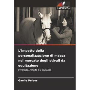 Peleus, Gaelle L'impatto della personalizzazione di massa nel mercato degli stivali da equitazione: Il mercato, l'offerta e la domanda Peleus, Gaelle L'impatto della personalizzazione di massa nel mercato degli stivali da equitazione: Il mercato, l'offerta e la domanda