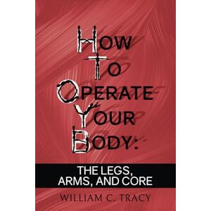 Tracy, William C. How to Operate Your Body: The Manual For Body Movement That Life Doesn't Give You Tracy, William C. How to Operate Your Body: The Manual For Body Movement That Life Doesn't Give You