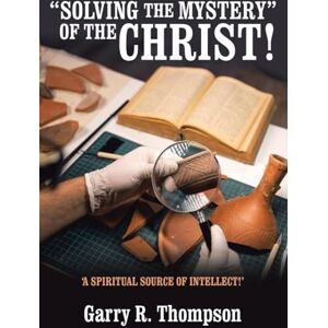 Thompson, Garry R. “SOLVING THE MYSTERY” OF THE CHRIST!: ‘A SPIRITUAL SOURCE OF INTELLECT!’ Thompson, Garry R. “SOLVING THE MYSTERY” OF THE CHRIST!: ‘A SPIRITUAL SOURCE OF INTELLECT!’