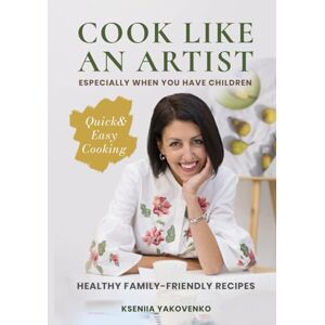 Yakovenko, Kseniia Cook Like An Artist: Healthy Kid‑Friendly Recipes for the Whole Family including Delicious Desserts, Quick & Easy Cooking, a Cookbook Yakovenko, Kseniia Cook Like An Artist: Healthy Kid‑Friendly Recipes for the Whole Family including Delicious Desserts, Quick & Easy Cooking, a Cookbook