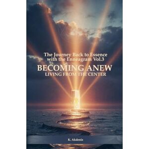 Akdeniz, K. BECOMING ANEW LIVING FROM THE CENTER: The Journey Back to Essence with the Enneagram Vol.3 Akdeniz, K. BECOMING ANEW LIVING FROM THE CENTER: The Journey Back to Essence with the Enneagram Vol.3
