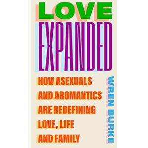Burke, Wren Love Expanded: How asexuals and aromantics are redefining love, life and family Burke, Wren Love Expanded: How asexuals and aromantics are redefining love, life and family