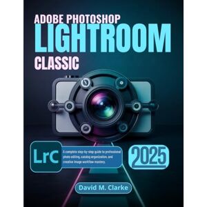Clarke, David M. ADOBE PHOTOSHOP LIGHTROOM CLASSIC 2025: A complete step-by-step guide to professional photo editing, catalog organization, and creative image workflow mastery. Clarke, David M. ADOBE PHOTOSHOP LIGHTROOM CLASSIC 2025: A complete step-by-step guide to professional photo editing, catalog organization, and creative image workflow mastery.
