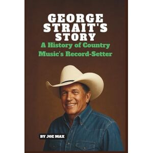 MAX, JOE GEORGE STRAIT’S STORY: A HISTORY OF COUNTRY MUSIC’S RECORD-SETTER MAX, JOE GEORGE STRAIT’S STORY: A HISTORY OF COUNTRY MUSIC’S RECORD-SETTER
