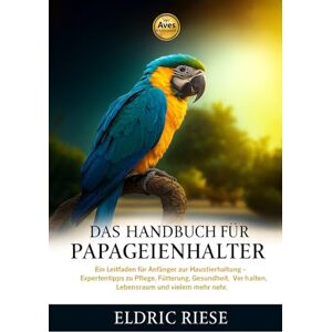 RIESE, ELDRIC DAS HANDBUCH FÜR PAPAGEIENHALTER: Ein Leitfaden für Anfänger zur Haustierhaltung – Expertentipps zu Pflege, Fütterung, Gesundheit, Verhalten, Lebensraum und vielem mehr RIESE, ELDRIC DAS HANDBUCH FÜR PAPAGEIENHALTER: Ein Leitfaden für Anfänger zur Haustierhaltung – Expertentipps zu Pflege, Fütterung, Gesundheit, Verhalten, Lebensraum und vielem mehr