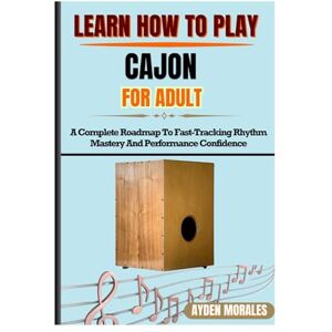 MORALES, AYDEN LEARN HOW TO PLAY CAJON FOR ADULTS: A Complete Roadmap To Fast-Tracking Rhythm Mastery And Performance Confidence MORALES, AYDEN LEARN HOW TO PLAY CAJON FOR ADULTS: A Complete Roadmap To Fast-Tracking Rhythm Mastery And Performance Confidence