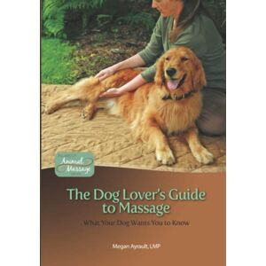 Ayrault LMT, Megan The Dog Lover's Guide to Massage: What Your Dog Wants You to Know Ayrault LMT, Megan The Dog Lover's Guide to Massage: What Your Dog Wants You to Know